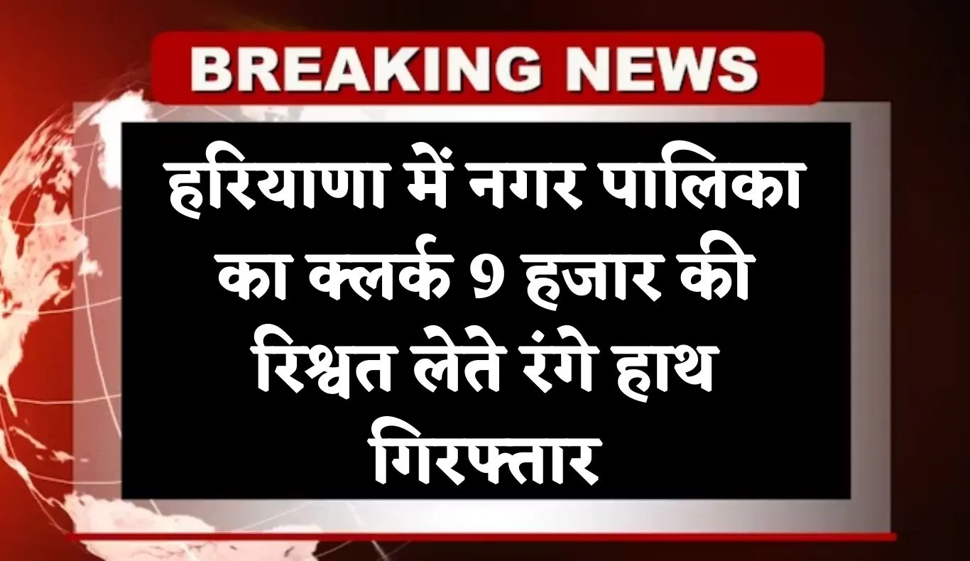 Haryana: हरियाणा में ACB टीम का एक्शन, नगर पालिका में क्लर्क 9 हजार की रिश्वत लेते रंगे हाथ गिरफ्तार