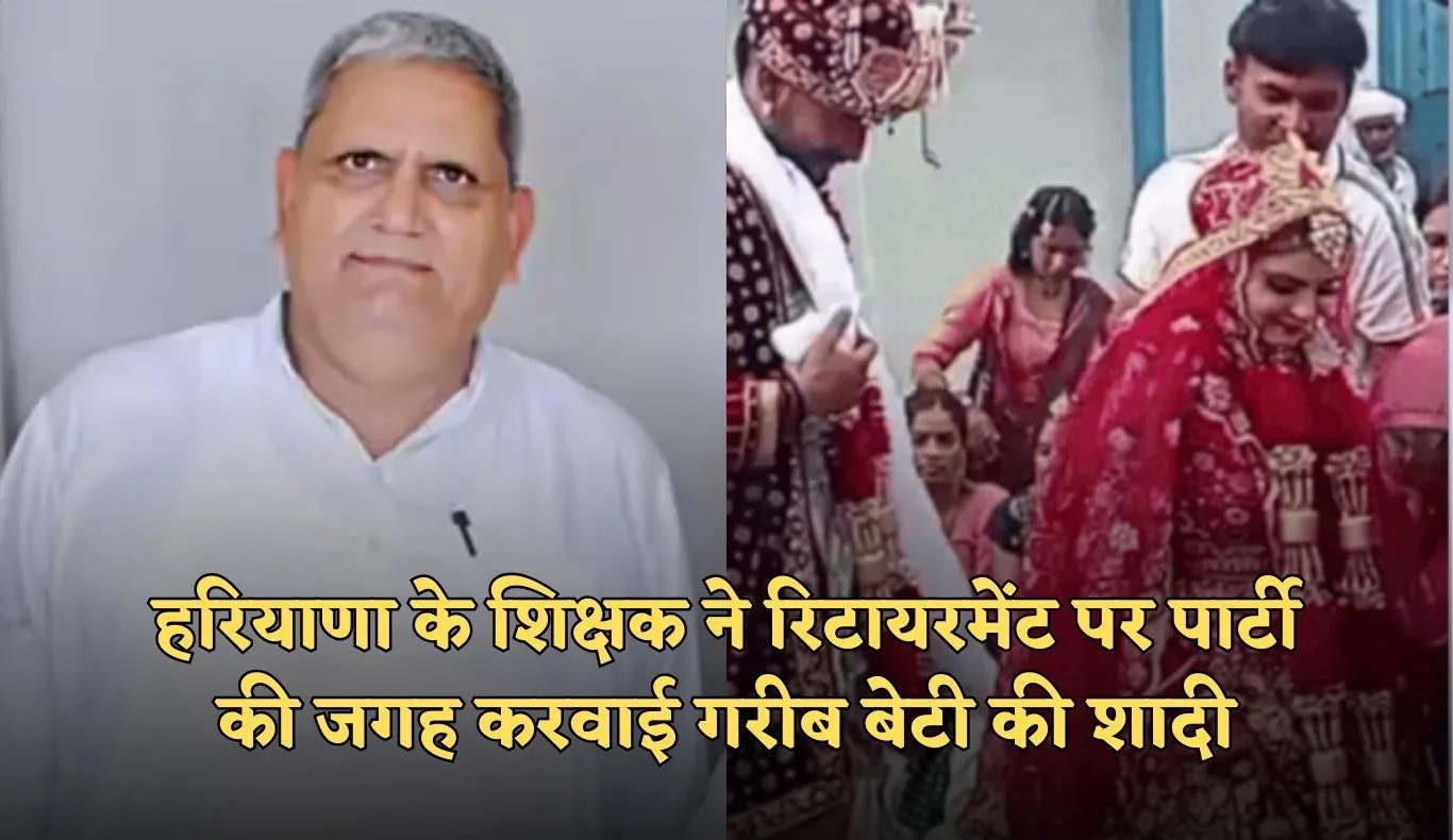Haryana: हरियाणा के शिक्षक ने रिटायरमेंट पर पेश की अनोखी मिसाल, रिटायरमेंट पार्टी की जगह करवाई गरीब बेटी की शादी