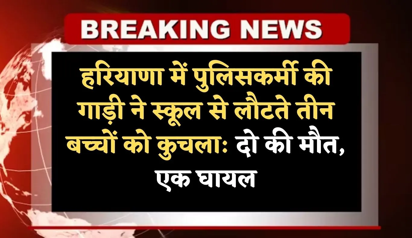 Haryana: हरियाणा में पुलिसकर्मी की गाड़ी ने स्कूल से लौटते तीन बच्चों को कुचला: दो की मौत, एक घायल