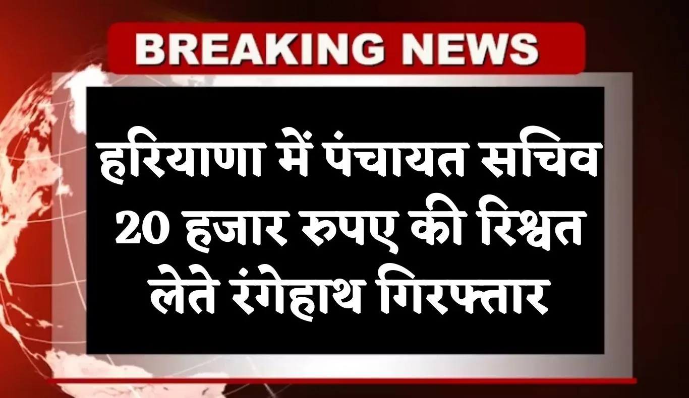 Haryana: हरियाणा में विजिलेंस टीम की बड़ी कार्रवाई, पंचायत सचिव 20 हजार रुपए की रिश्वत लेते रंगेहाथ गिरफ्तार
