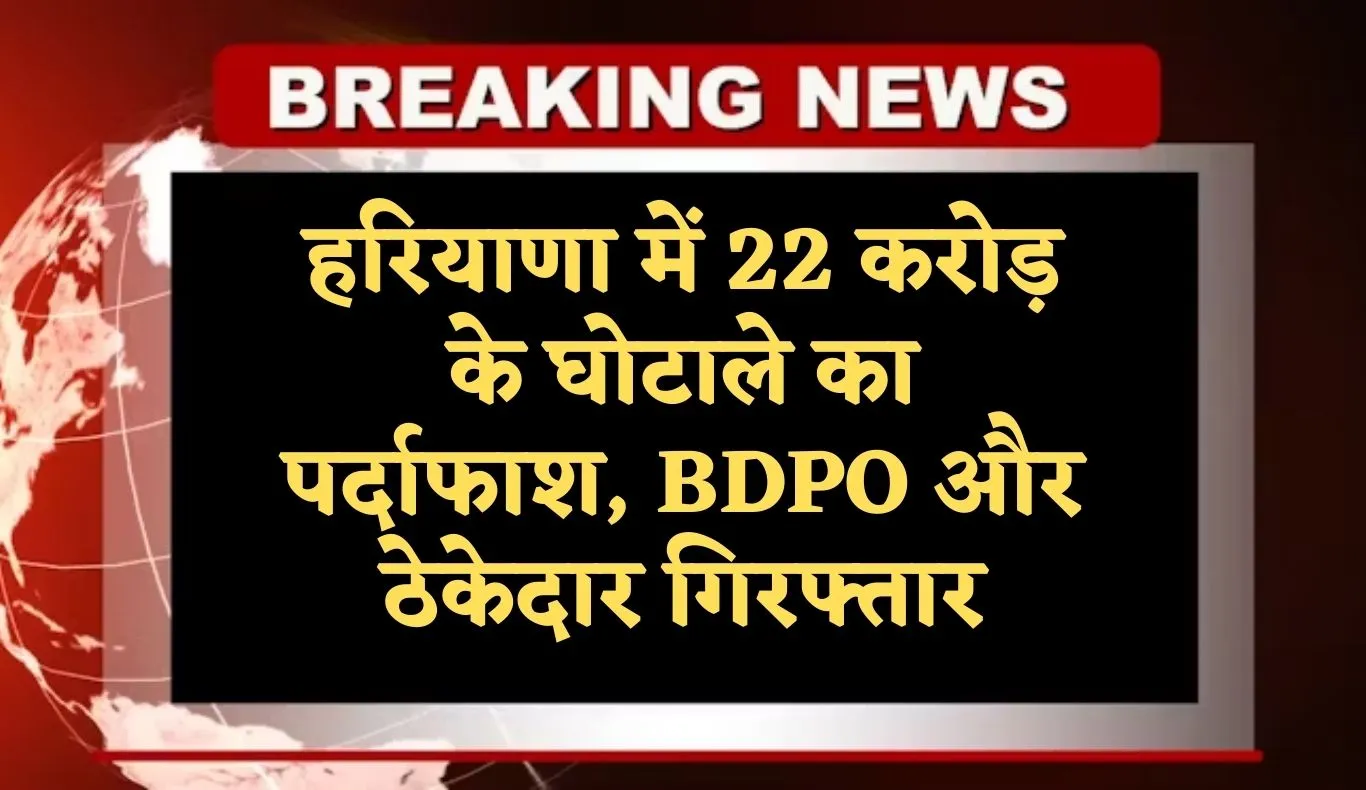 Haryana: हरियाणा में 22 करोड़ के घोटाले का पर्दाफाश, BDPO और ठेकेदार गिरफ्तार