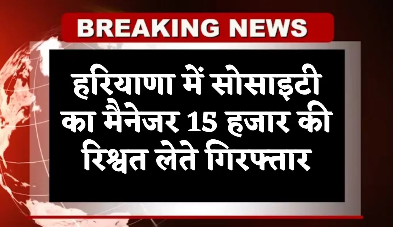 Haryana: हरियाणा में ACB टीम का एक्शन, सोसाइटी का मैनेजर 15 हजार की रिश्वत लेते गिरफ्तार