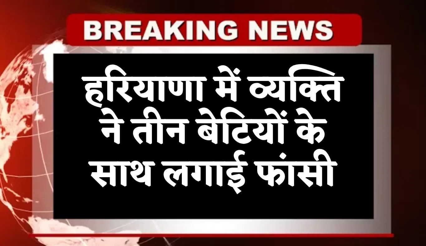 Haryana: हरियाणा में दिल दहला देने वाली घटना, व्यक्ति ने तीन बेटियों के साथ लगाई फांसी