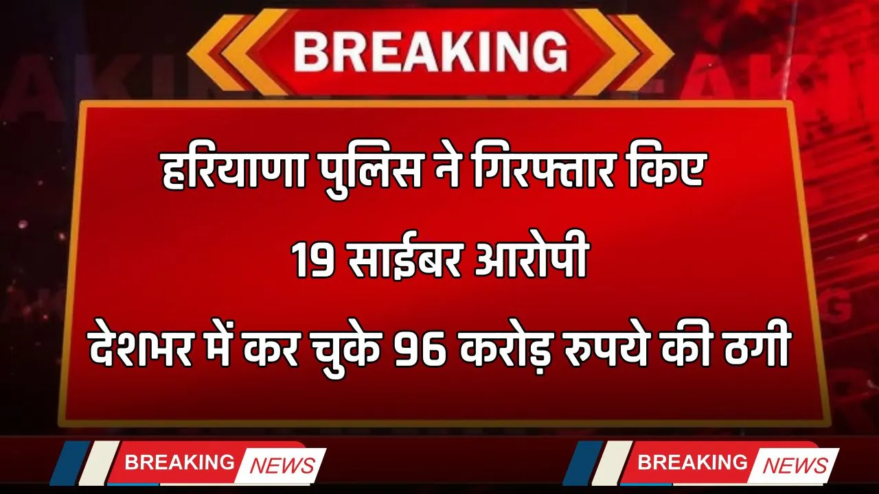 Haryana: हरियाणा पुलिस ने गिरफ्तार किए 19 साईबर आरोपी, देशभर में कर चुके 96 करोड़ रुपये की ठगी
