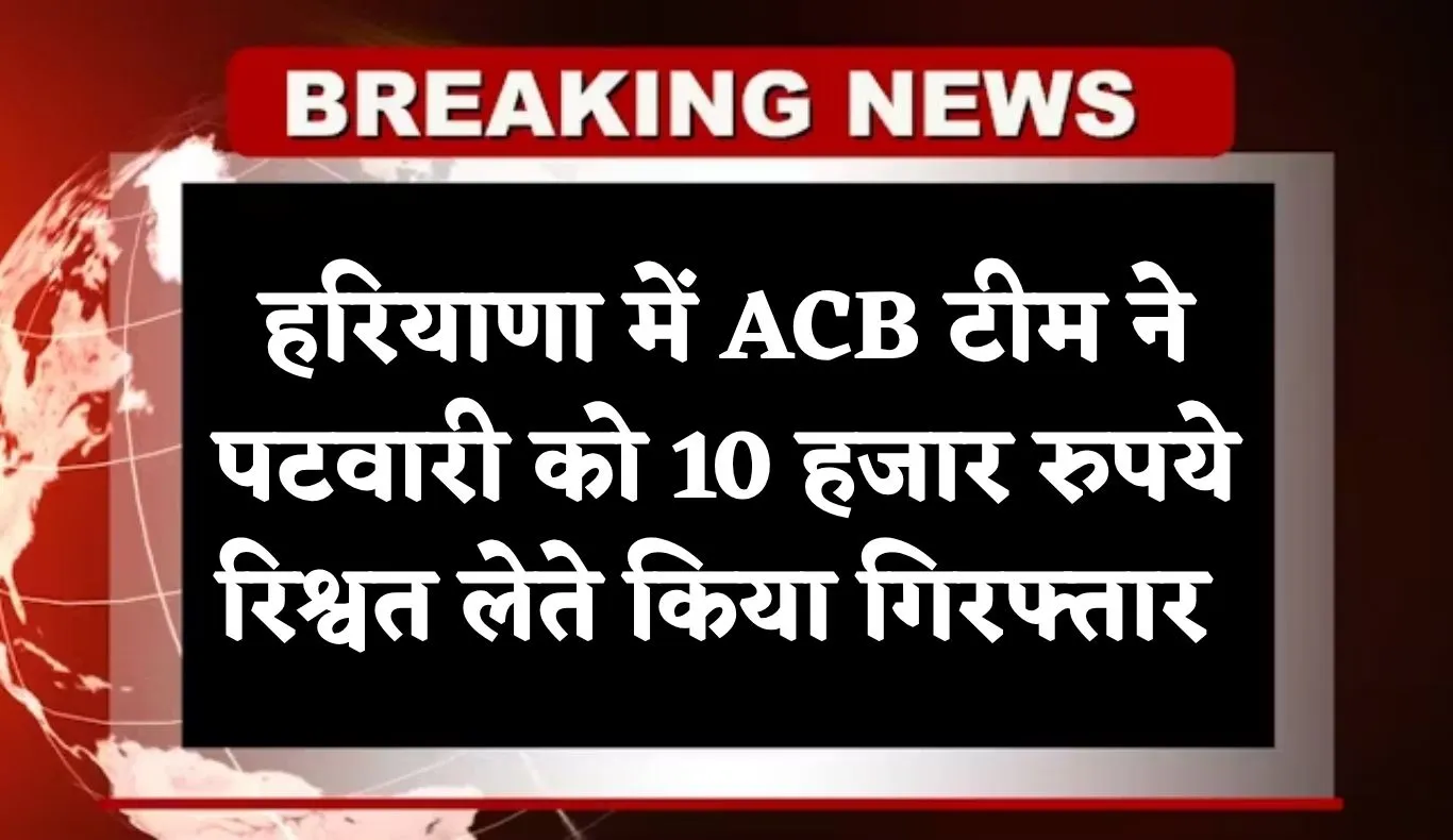 Haryana: हरियाणा में ACB टीम का एक्शन, पटवारी को 10 हजार रुपये रिश्वत लेते किया गिरफ्तार 