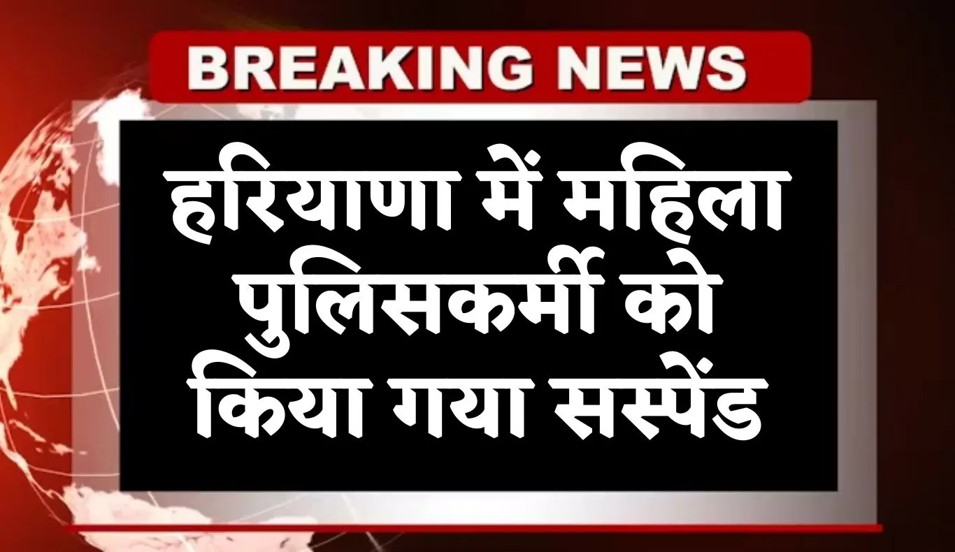 Haryana: हरियाणा में महिला पुलिसकर्मी को किया गया सस्पेंड, जानें पूरा मामला 