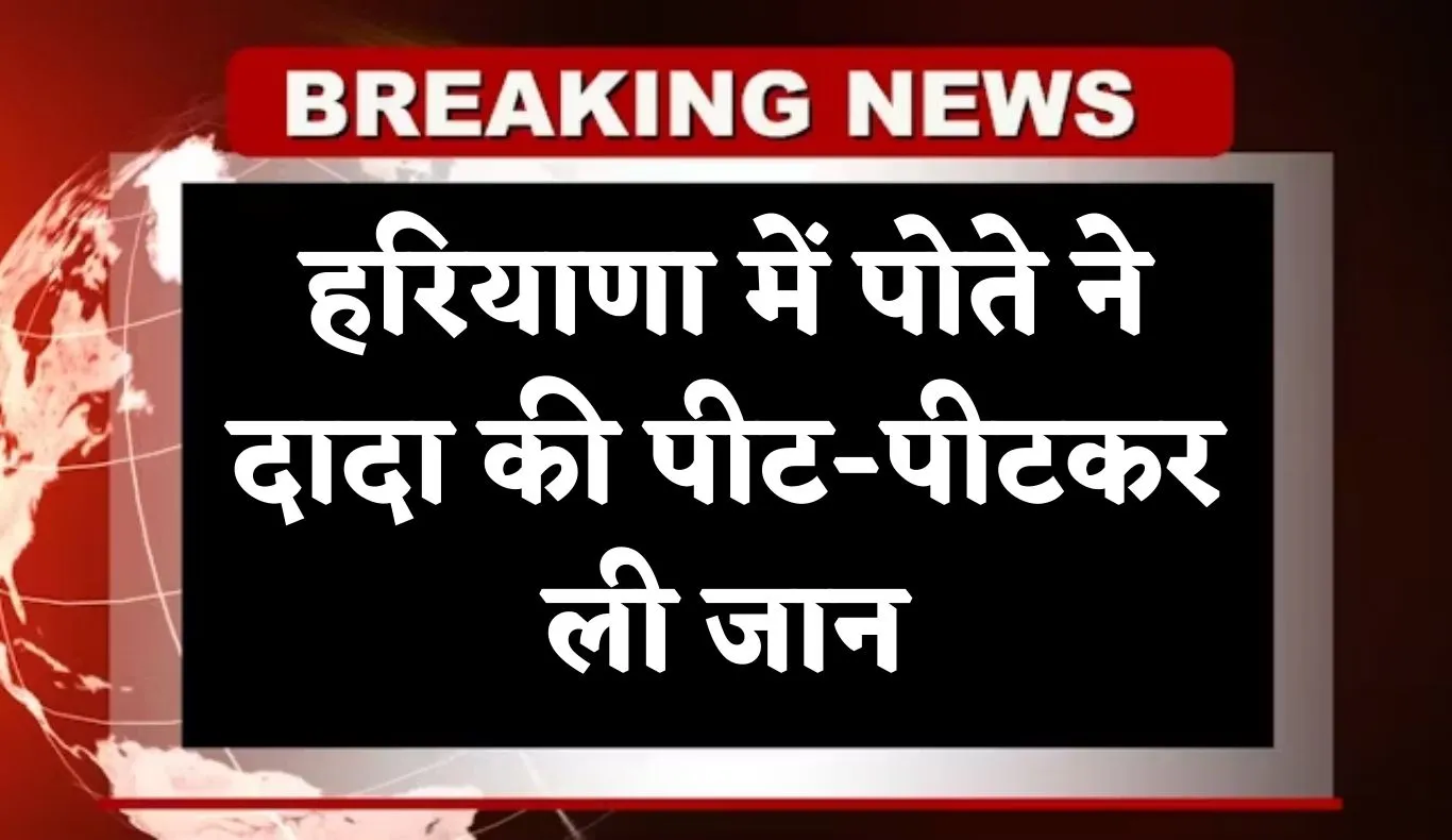 Haryana: हरियाणा में जमीनी विवाद ने लिया खूनी रूप, पोते ने दादा की पीट-पीटकर ली जान