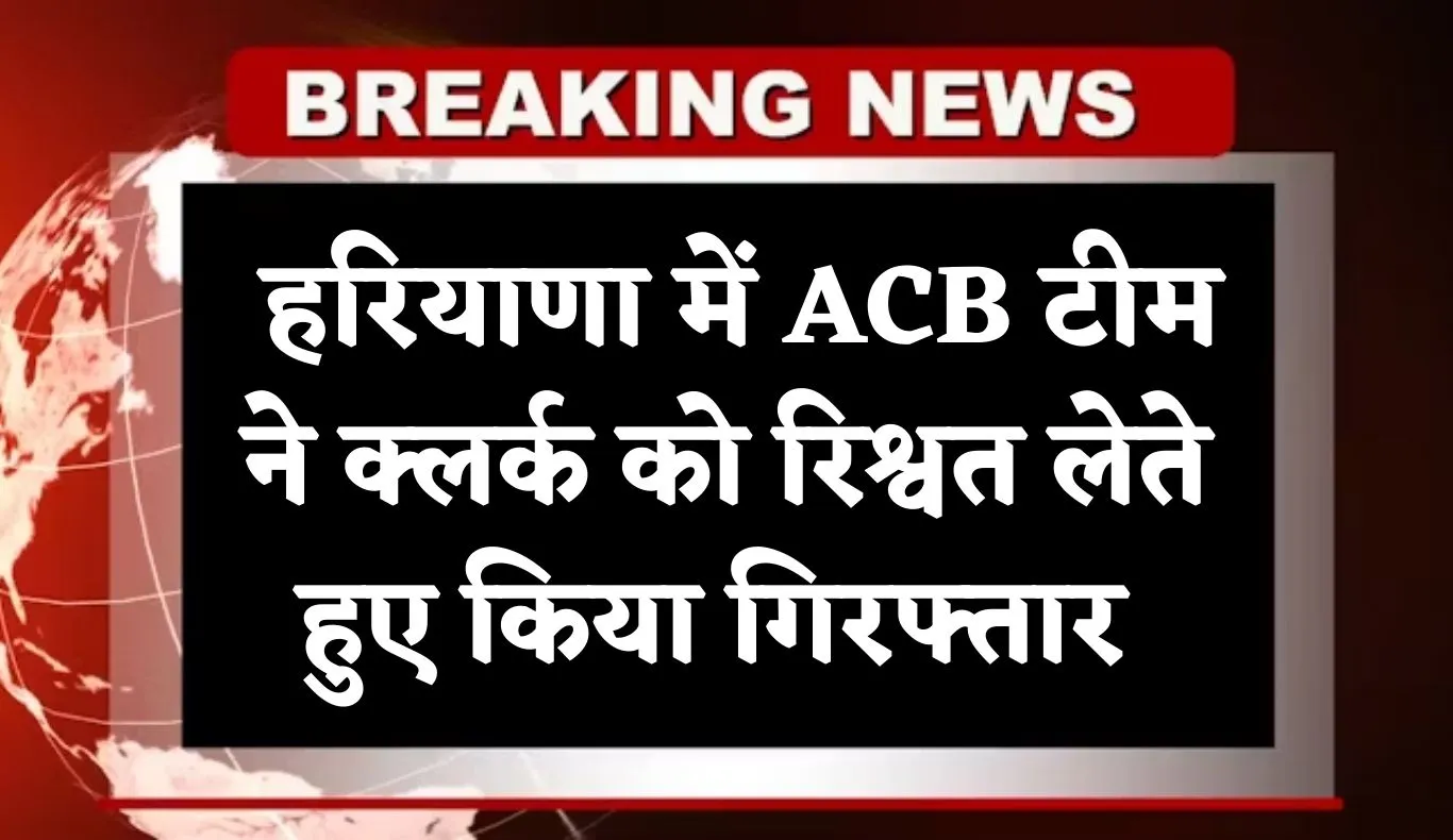 Haryana: हरियाणा में ACB टीम की बड़ी कार्रवाई, क्लर्क को रिश्वत लेते हुए किया गिरफ्तार 