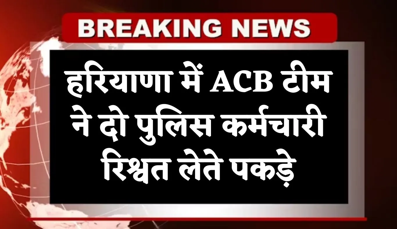 Haryana: हरियाणा में ACB टीम का एक्शन, दो पुलिस कर्मचारी रिश्वत लेते पकड़े