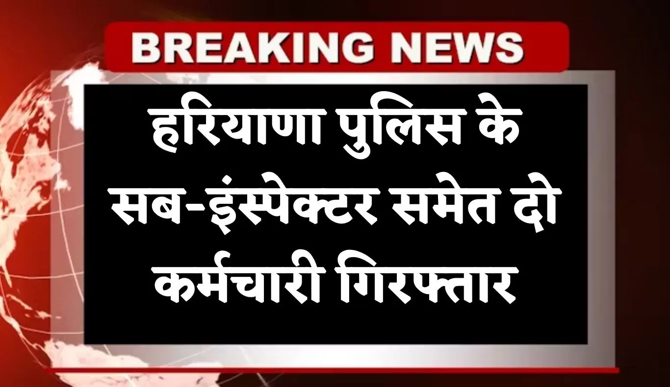 Haryana News: हरियाणा पुलिस के सब-इंस्पेक्टर समेत दो कर्मचारी गिरफ्तार, जानें क्या है पूरा मामला 