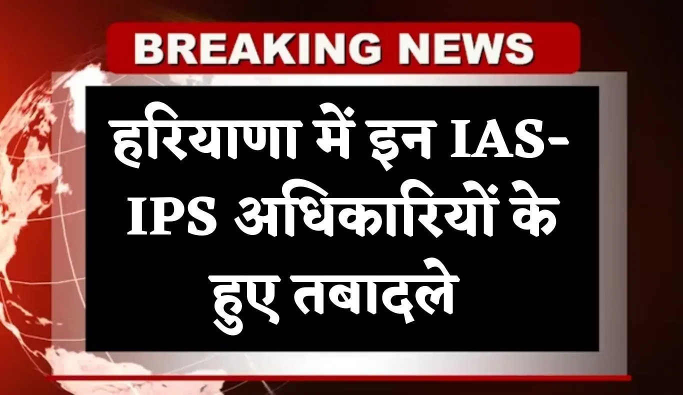 Haryana: हरियाणा में बड़ा प्रशासनिक फेरबदल, इन IAS-IPS अधिकारियों के हुए तबादले 