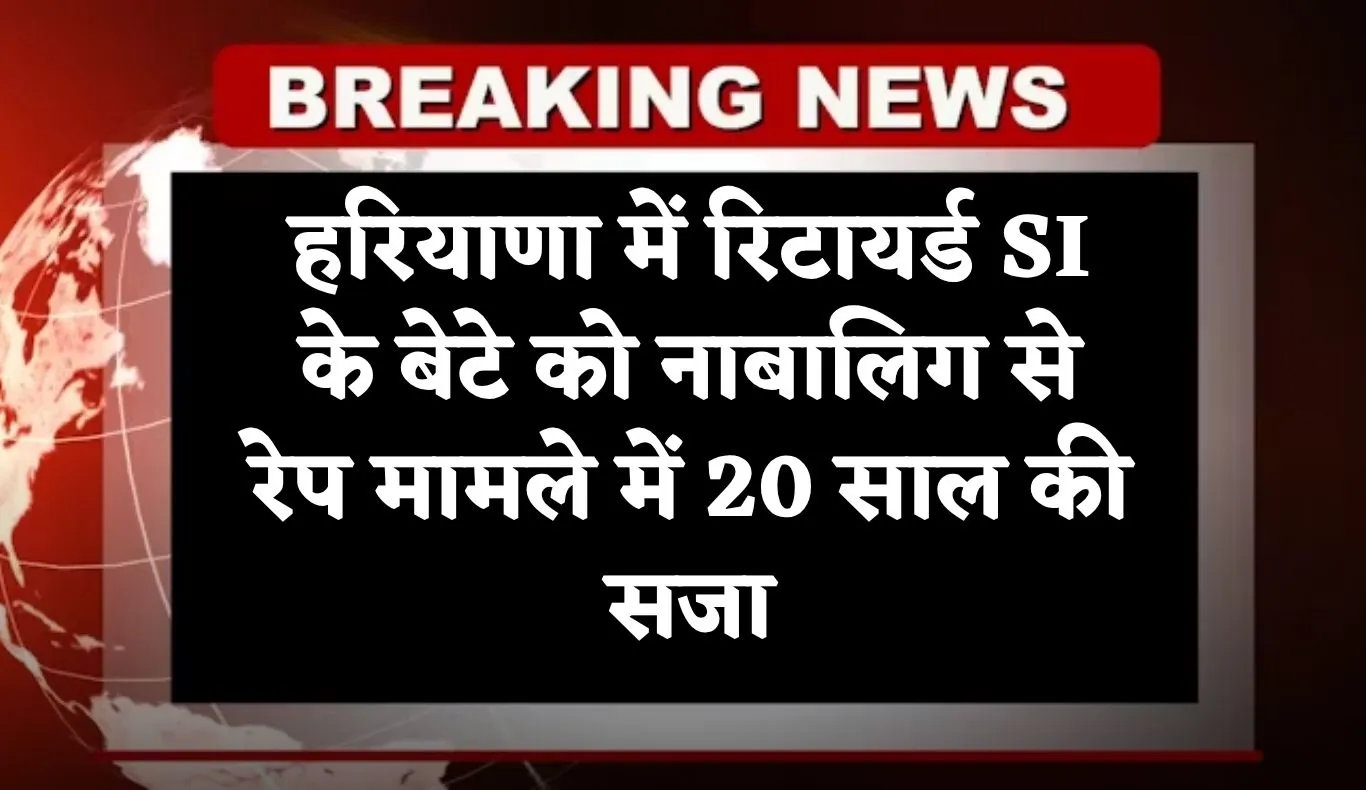 Haryana: हरियाणा में कोर्ट का फैसला, रिटायर्ड एसआई के बेटे को नाबालिग से रेप मामले में 20 साल की सजा