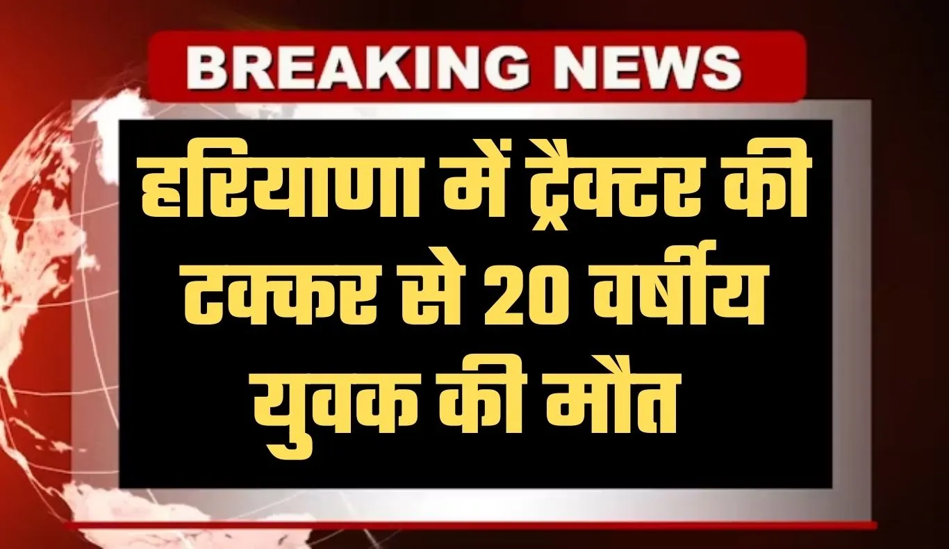 Haryana: हरियाणा में दर्दनाक हादसा, ट्रैक्टर की टक्कर से 20 वर्षीय युवक की मौत 