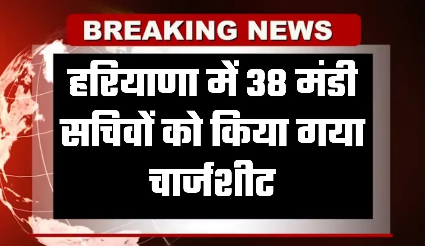 Haryana: हरियाणा में 38 मंडी सचिवों को किया गया चार्जशीट, जानें क्या है वजह 