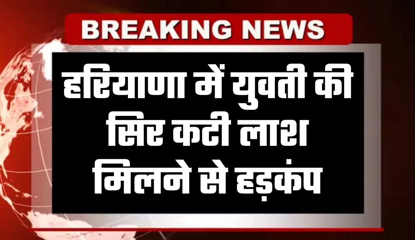 Haryana: हरियाणा में युवती की सिर कटी लाश मिलने से हड़कंप, पुलिस जांच में जुटी