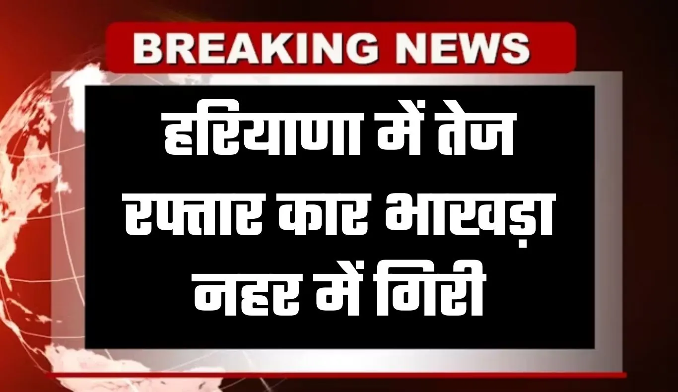 Haryana: हरियाणा में दर्दनाक हादसा, तेज रफ्तार कार भाखड़ा नहर में गिरी