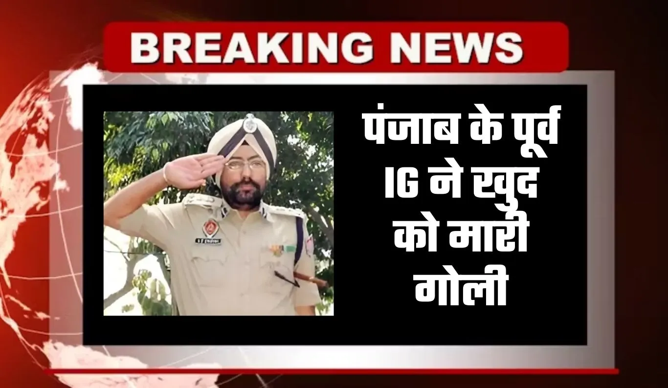 Punjab News: पंजाब के पूर्व IG ने खुद को मारी गोली, DGP के नाम छोड़ा 12 पेज का नोट