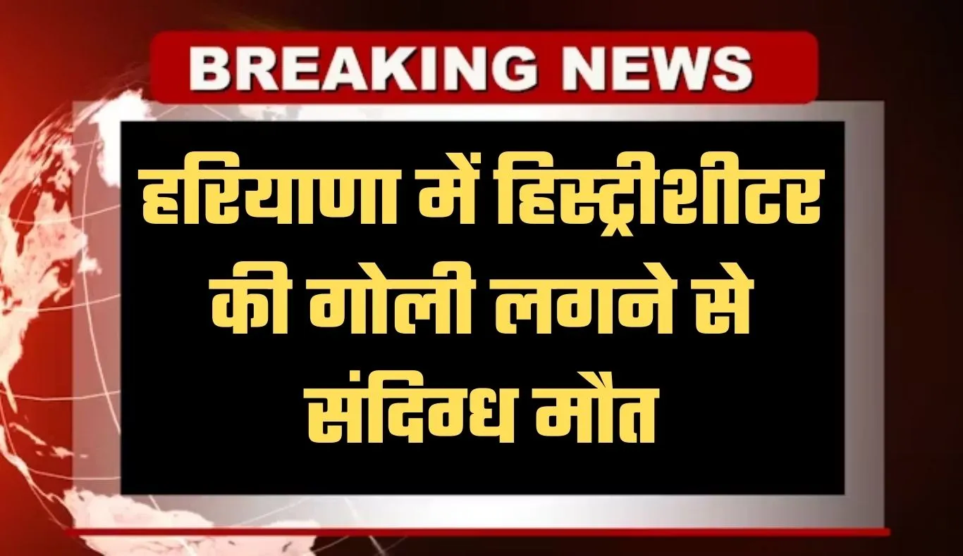Haryana: हरियाणा में हिस्ट्रीशीटर की गोली लगने से संदिग्ध मौत, हत्या की आशंका