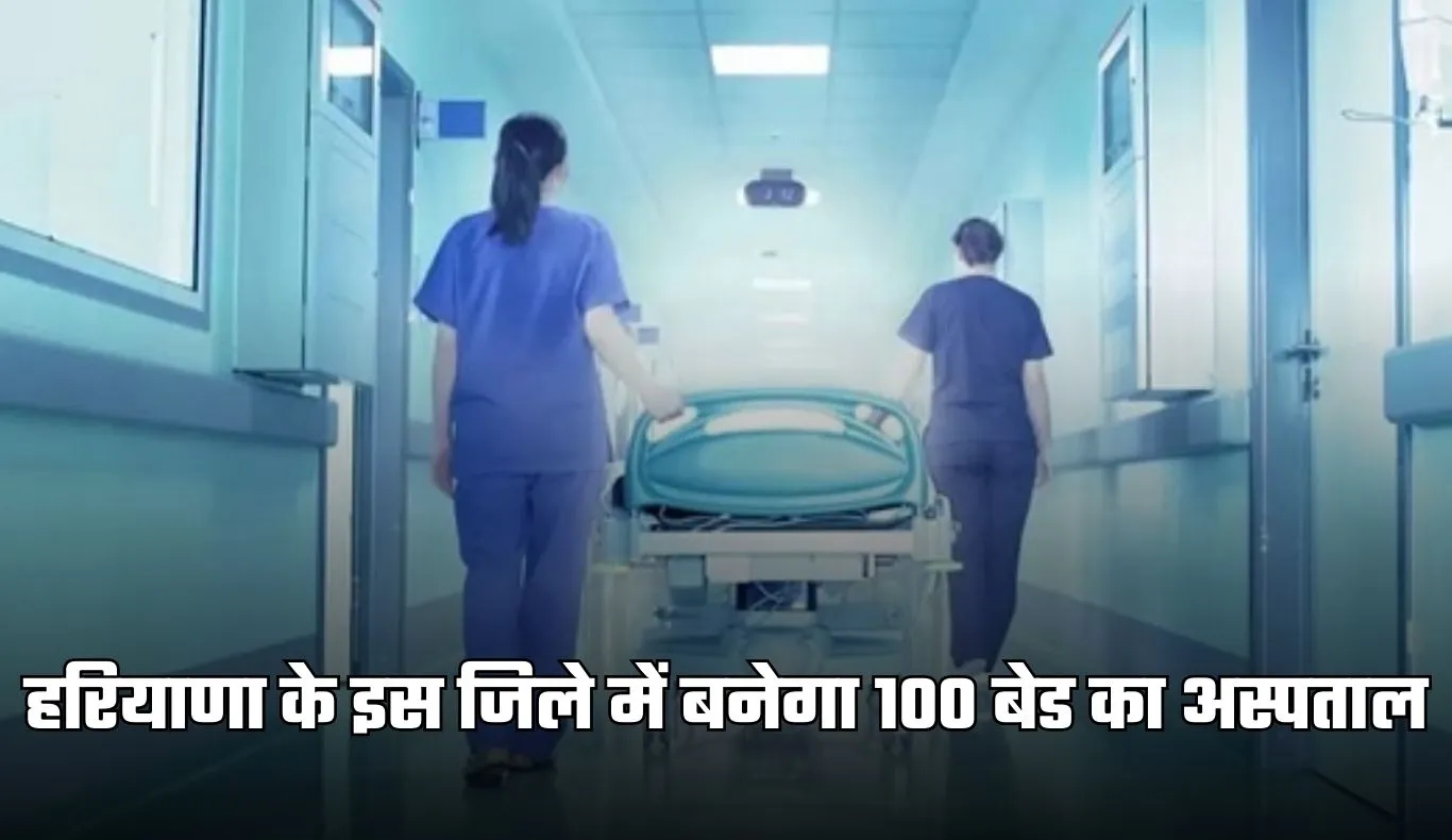 Haryana: हरियाणा के इस जिले में बनेगा 100 बेड का अस्पताल, मिलेंगी बेहतर स्वास्थ्य सुविधाएं