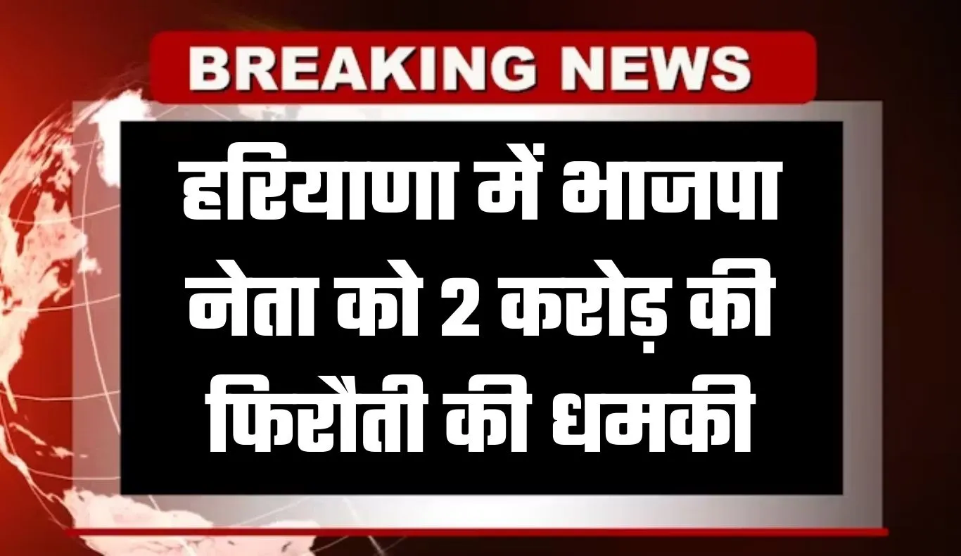 Haryana: हरियाणा में भाजपा नेता को 2 करोड़ की फिरौती की धमकी, रिकॉर्डेड मैसेज भेजकर जान से मारने की चेतावनी