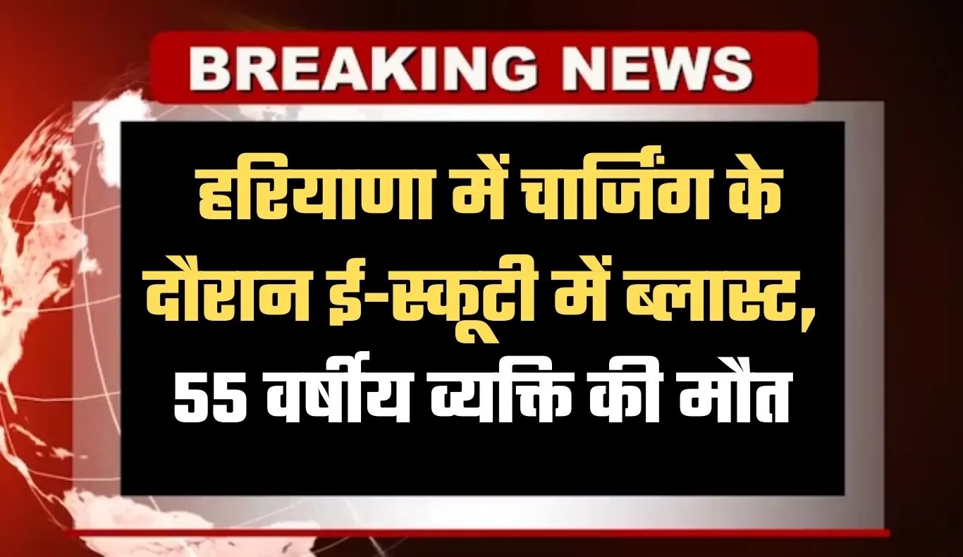 Haryana: हरियाणा में चार्जिंग के दौरान ई-स्कूटी में ब्लास्ट, 55 वर्षीय व्यक्ति की मौत