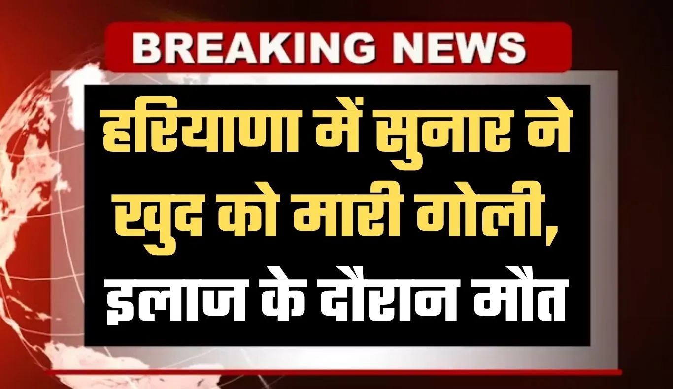 Haryana: हरियाणा में सुनार ने खुद को मारी गोली, इलाज के दौरान मौत