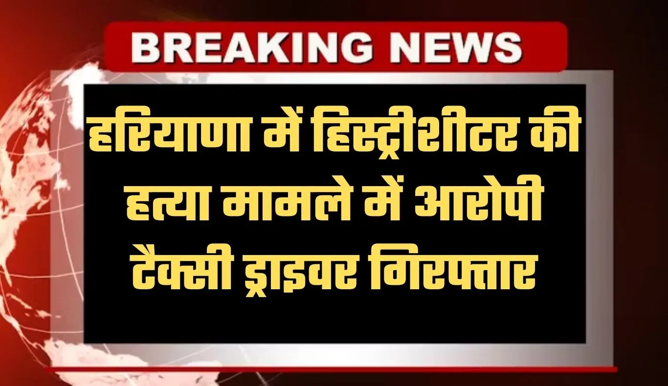 Haryana: हरियाणा में हिस्ट्रीशीटर की हत्या मामले में बड़ी कार्रवाई, आरोपी टैक्सी ड्राइवर गिरफ्तार