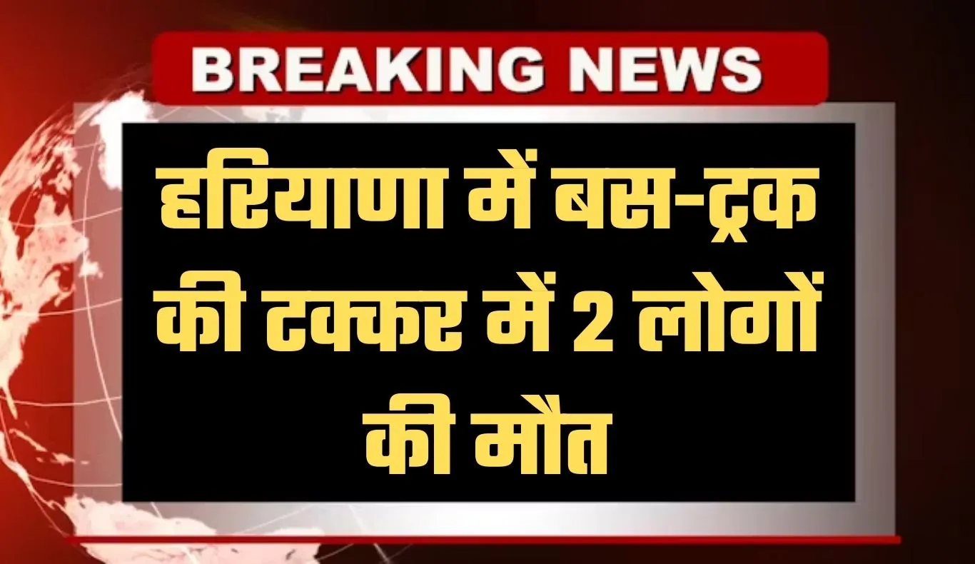 Haryana: हरियाणा में भीषण सड़क हादसा, बस-ट्रक की टक्कर में 2 लोगों की मौत