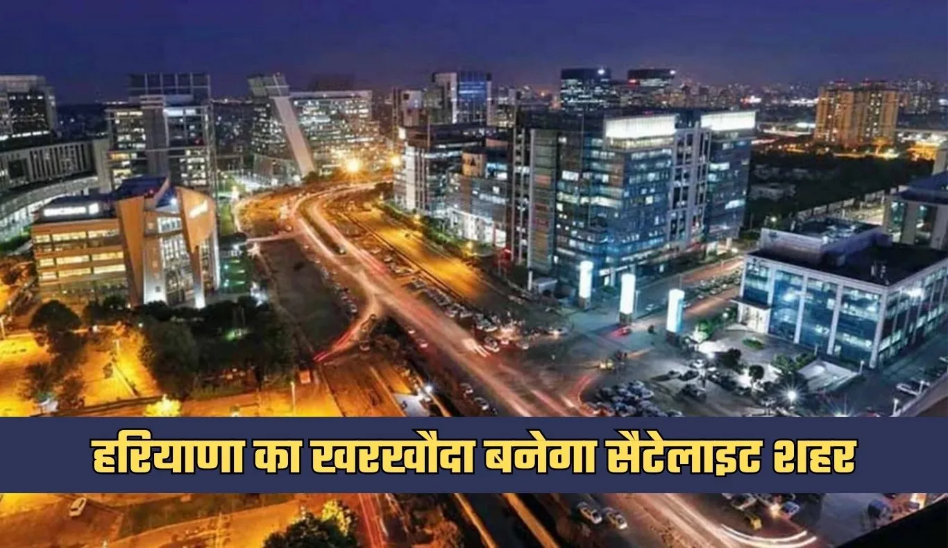Haryana: हरियाणा का खरखौदा बनेगा सैटेलाइट शहर, 10 हजार एकड़ में होगा विकास