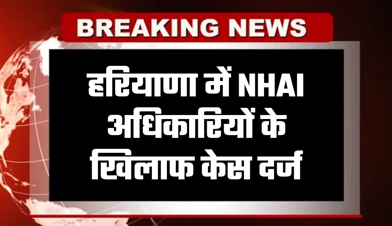 Haryana: हरियाणा में NHAI अधिकारियों के खिलाफ केस दर्ज, जानें क्या है वजह