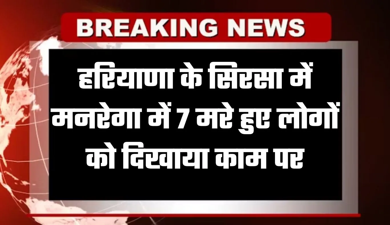 Sirsa: हरियाणा के सिरसा में मनरेगा में गोलमाल, 7 मरे हुए लोगों को दिखाया काम पर