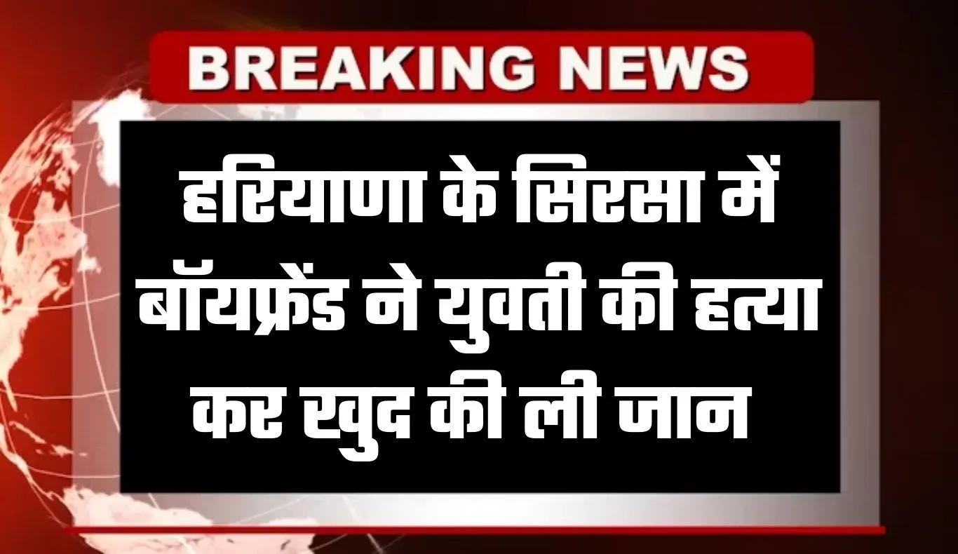 Haryana: हरियाणा के सिरसा में प्रेम संबंध का खौफनाक अंत, बॉयफ्रेंड ने युवती की हत्या कर खुद की ली जान 