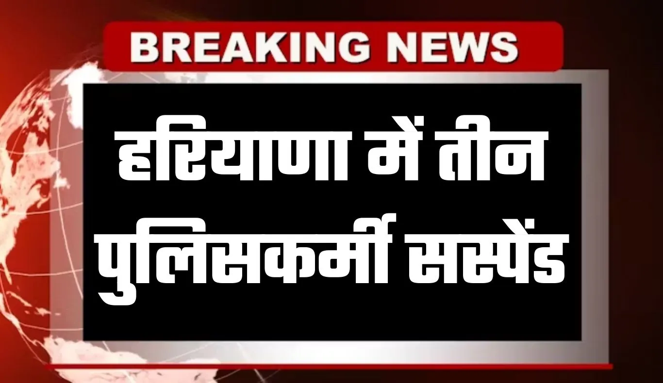 Haryana: हरियाणा में तीन पुलिसकर्मी सस्पेंड, जानें क्या है वजह