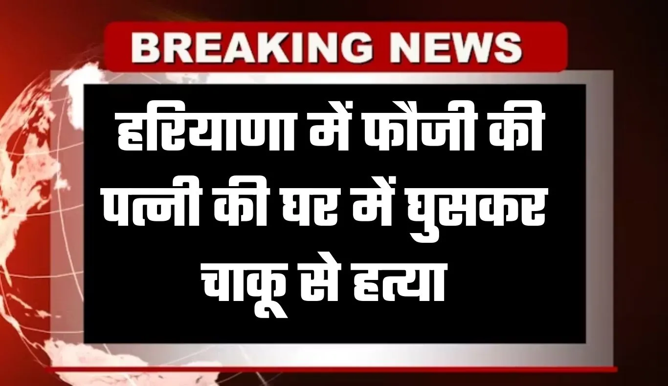 Haryana: हरियाणा में सनसनीखेज वारदात, फौजी की पत्नी की घर में घुसकर चाकू से हत्या
