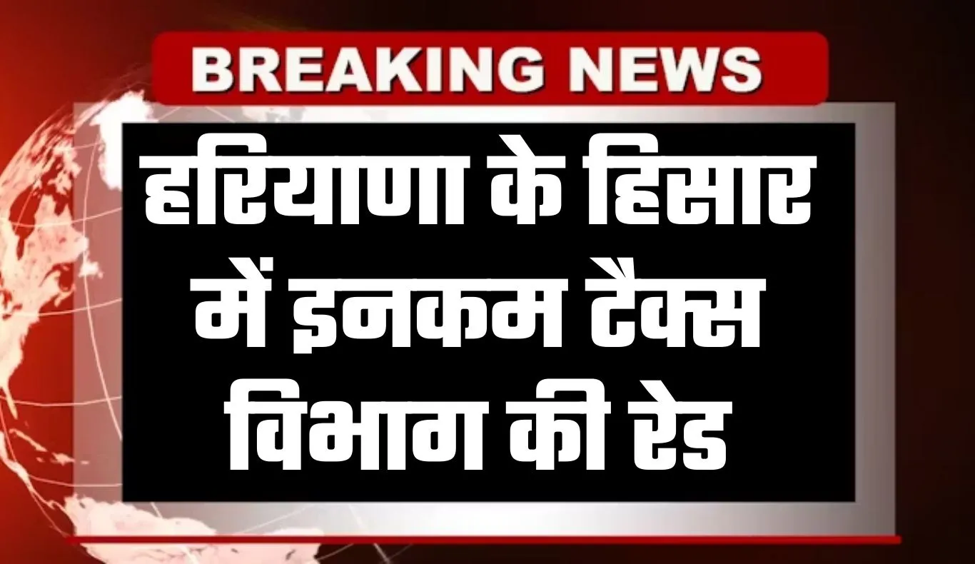 Haryana: हरियाणा के हिसार में इनकम टैक्स विभाग की रेड, जानें पूरा मामला