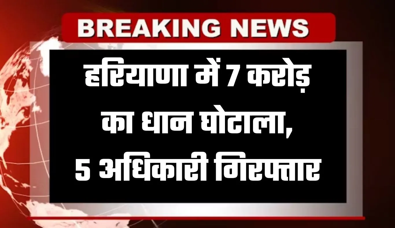 Haryana: हरियाणा में 7 करोड़ का धान घोटाला, 5 अधिकारी गिरफ्तार