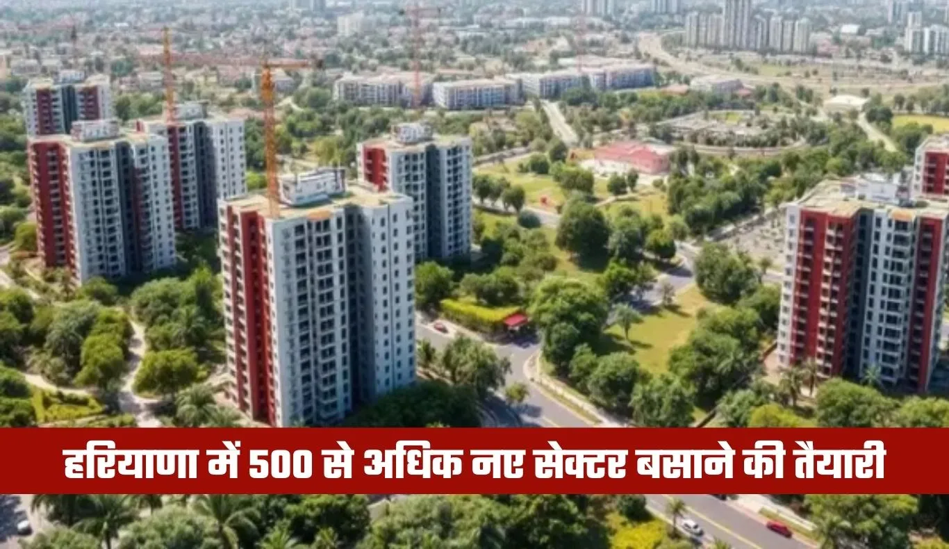 Haryana: हरियाणा में 500 से अधिक नए सेक्टर बसाने की तैयारी, जमीन खरीदने की प्रक्रिया हुई शुरू
