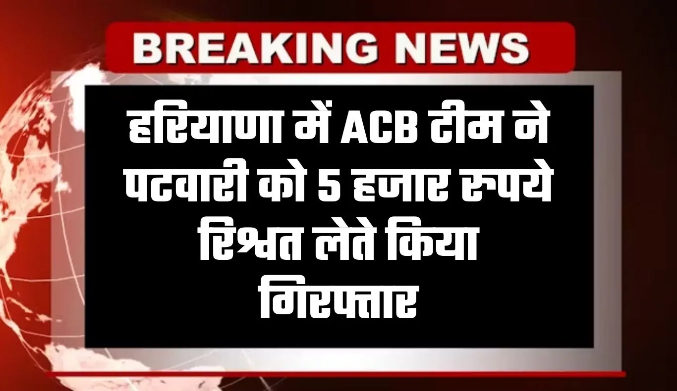 Haryana: हरियाणा में ACB टीम की बड़ी कार्रवाई, पटवारी 5 हजार रुपये रिश्वत लेते गिरफ्तार