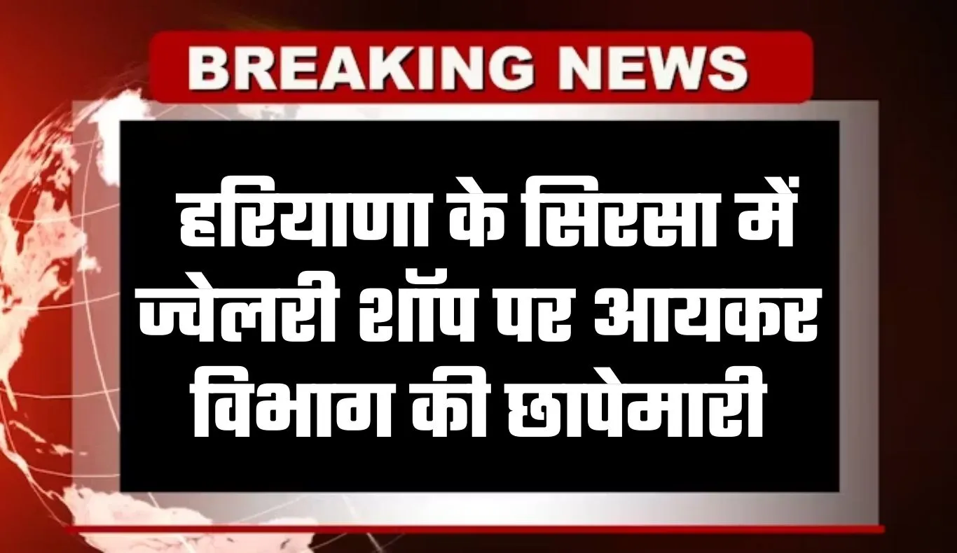 Haryana: हरियाणा के सिरसा में ज्वेलरी शॉप पर आयकर विभाग की छापेमारी, लेन-देन के रिकॉर्ड की जांच