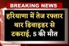 Haryana: हरियाणा में तेज रफ्तार थार डिवाइडर से टकराई, 5 की मौत, 1 गंभीर घायल