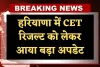 Haryana: हरियाणा में CET रिजल्ट को लेकर आया बड़ा अपडेट, जान लें ये जरूरी खबर 