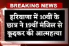 Haryana: हरियाणा में 10वीं के छात्र ने 19वीं मंजिल से कूदकर की आत्महत्या, परीक्षा में कम नंबर आने से था परेशान