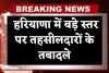 Haryana: हरियाणा में बड़े स्तर पर तहसीलदारों के तबादले, देखें पूरी लिस्ट 