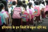 Haryana: हरियाणा के इन जिलों में स्कूल रहेंगे बंद, जानें क्या है वजह 