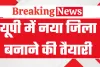 यूपी में अब एक और नया जिला बनाने की तैयारी, इन तीन तहसीलों से बनेगा नया जिला, देखें पूरी जानकारी