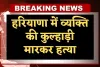 Haryana: हरियाणा में व्यक्ति की कुल्हाड़ी मारकर हत्या, शराब पीते समय दोस्त ने ही ले ली जान