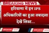 Haryana Transfer: हरियाणा में इन IPS अधिकारियों का हुआ तबादला, देखें लिस्ट 