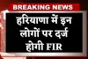Haryana: हरियाणा में इन लोगों पर दर्ज होगी FIR, पढ़ें पूरी खबर 