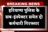 Haryana News: हरियाणा पुलिस के सब-इंस्पेक्टर समेत दो कर्मचारी गिरफ्तार, जानें क्या है पूरा मामला 