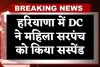 Haryana: हरियाणा में DC ने महिला सरपंच को किया सस्पेंड, जानें पूरा मामला 